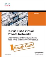 IKEv2 IPsec Virtual Private Networks: Understanding and Deploying IKEv2, IPsec VPNs, and FlexVPN in Cisco IOS, Rough Cuts